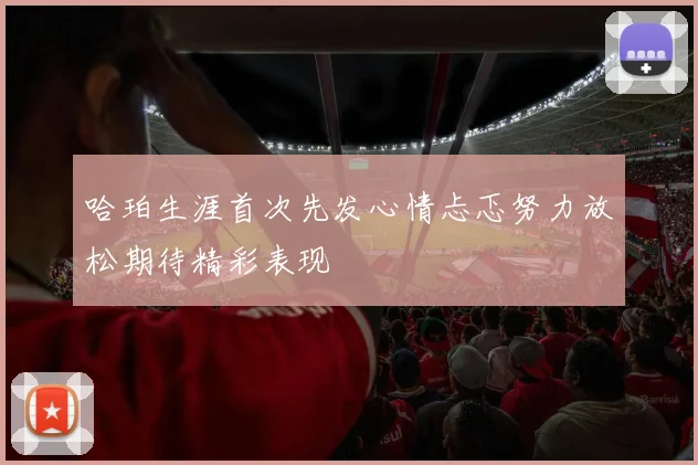 哈珀生涯首次先发心情忐忑努力放松期待精彩表现