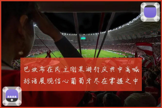 巴坎布在民主刚果游行庆典中高喊标语展现信心葡萄牙尽在掌握之中