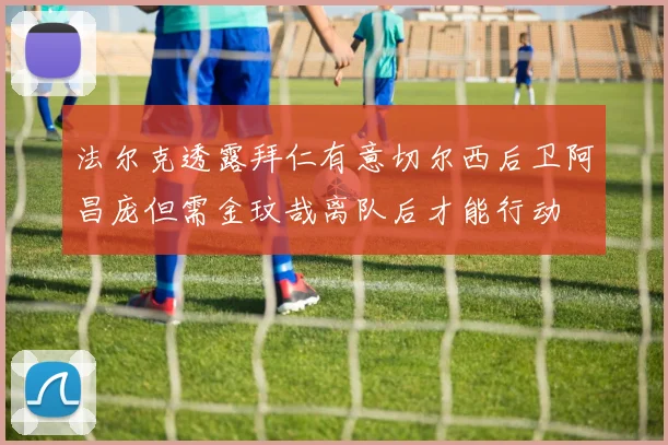 法尔克透露拜仁有意切尔西后卫阿昌庞但需金玟哉离队后才能行动