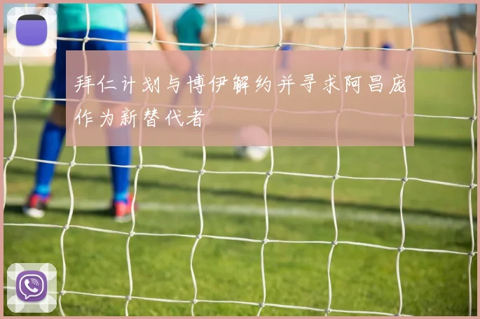 拜仁计划与博伊解约并寻求阿昌庞作为新替代者