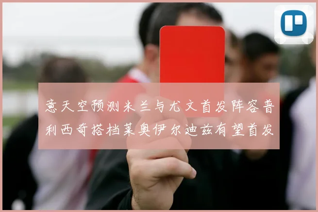 意天空预测米兰与尤文首发阵容普利西奇搭档莱奥伊尔迪兹有望首发