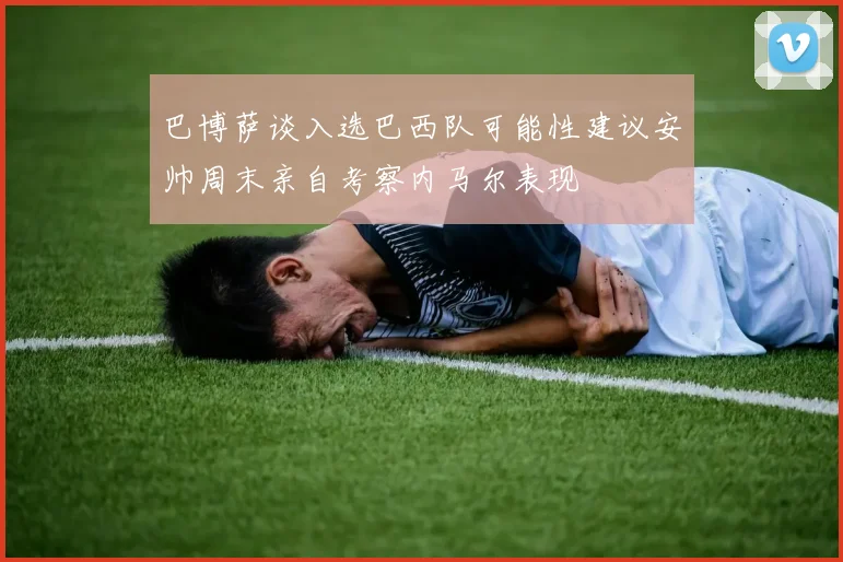 巴博萨谈入选巴西队可能性建议安帅周末亲自考察内马尔表现